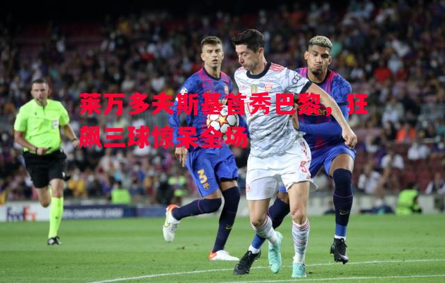 莱万多夫斯基首秀巴黎，狂飙三球惊呆全场