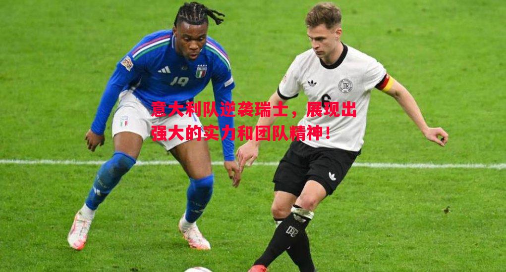 意大利队逆袭瑞士，展现出强大的实力和团队精神！