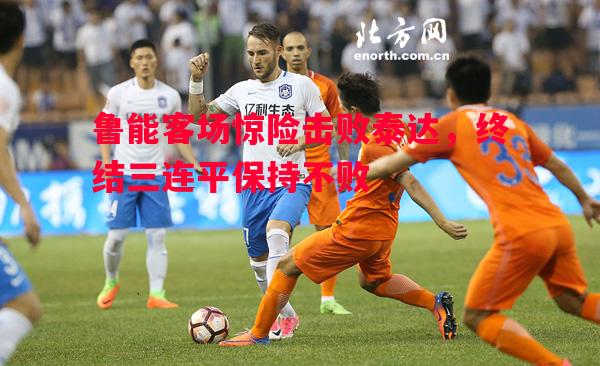 鲁能客场惊险击败泰达，终结三连平保持不败