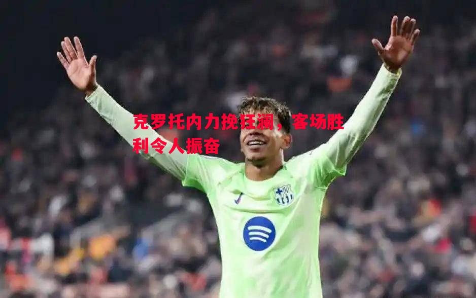 克罗托内力挽狂澜，客场胜利令人振奋