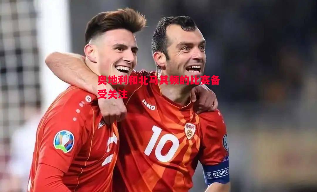 奥地利和北马其顿的比赛备受关注
