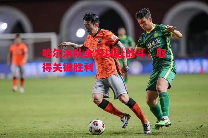 哈尔滨队全力以赴战斗，取得关键胜利