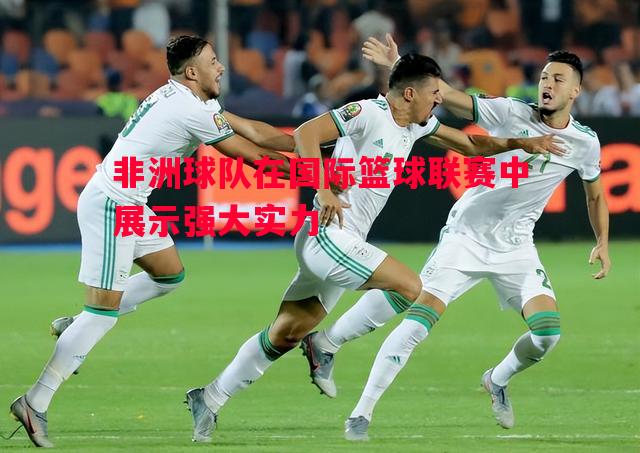 非洲球队在国际篮球联赛中展示强大实力