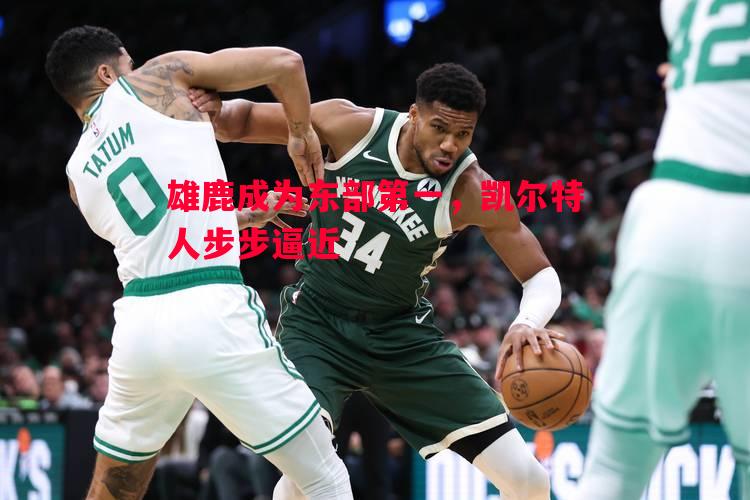 雄鹿成为东部第一，凯尔特人步步逼近