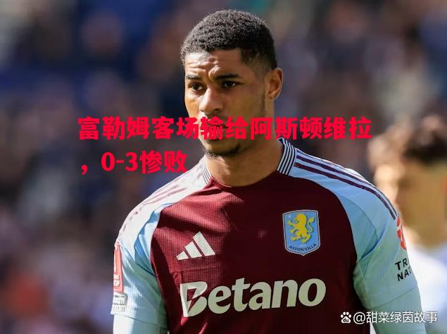 富勒姆客场输给阿斯顿维拉，0-3惨败