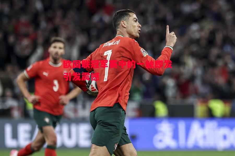 欧国联冠军赛中的一触即发引发震撼 欧国联冠军赛中的一触即发引发震撼