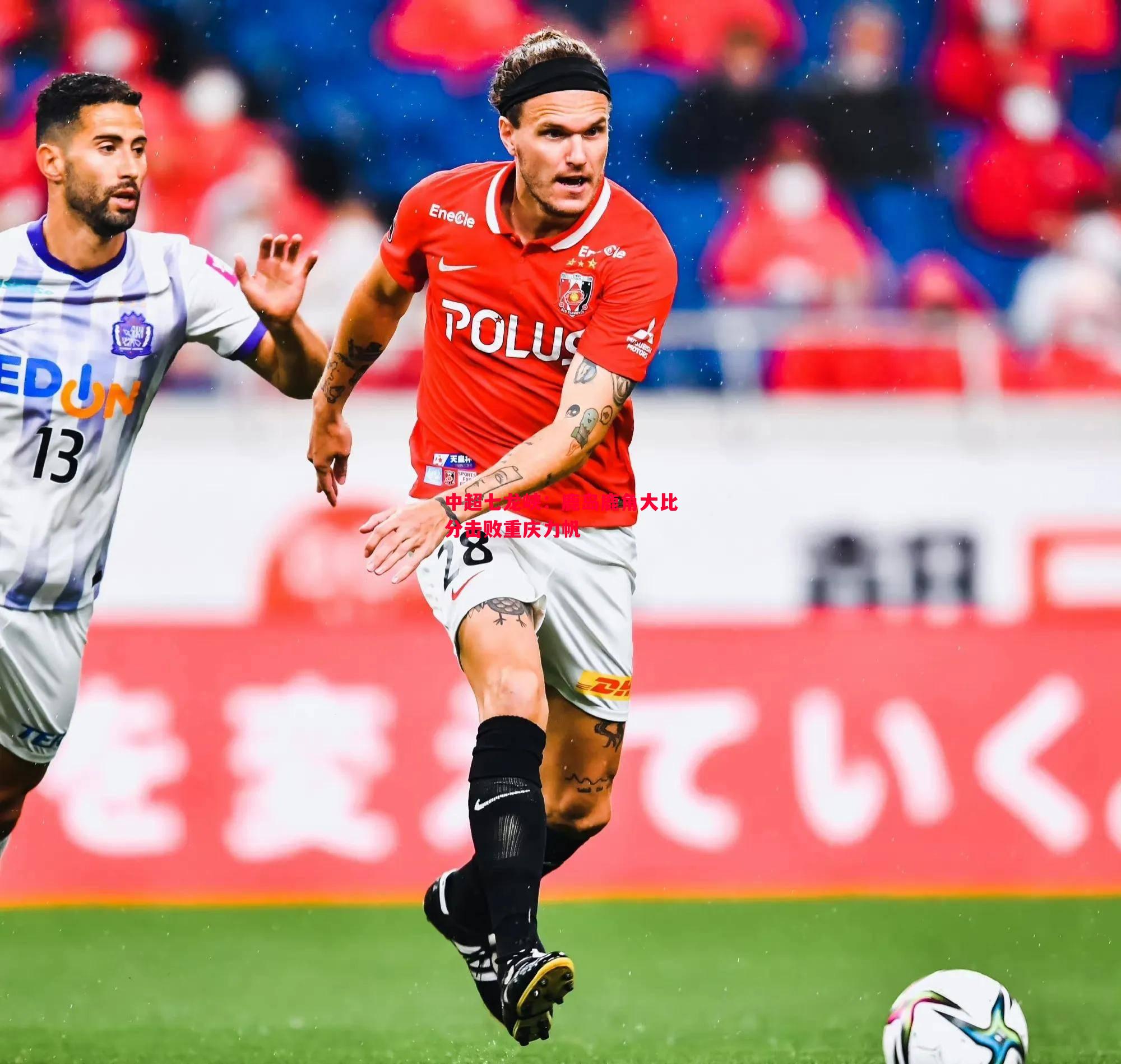 中超七龙峡：鹿岛鹿角大比分击败重庆力帆