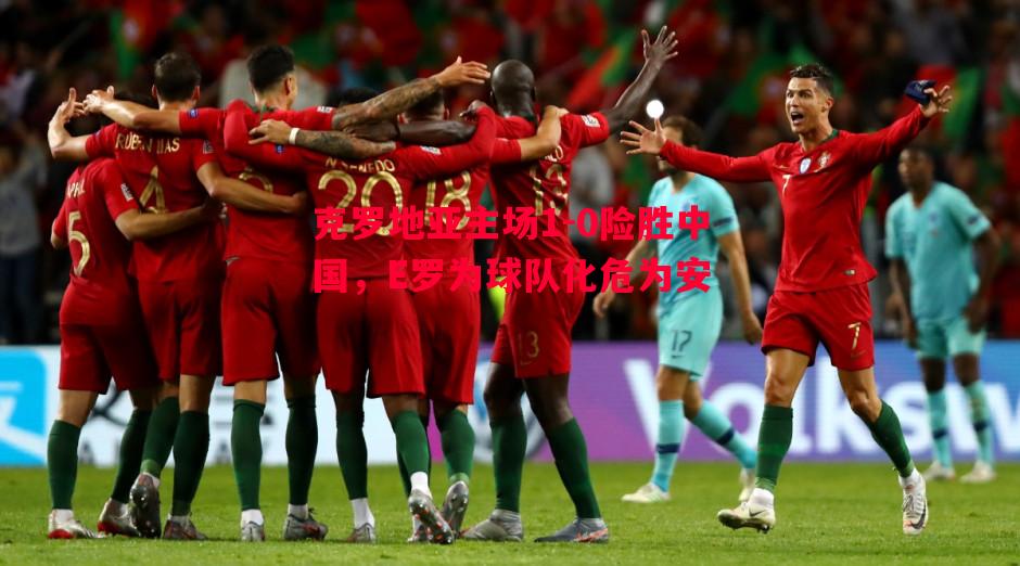 克罗地亚主场1-0险胜中国，E罗为球队化危为安