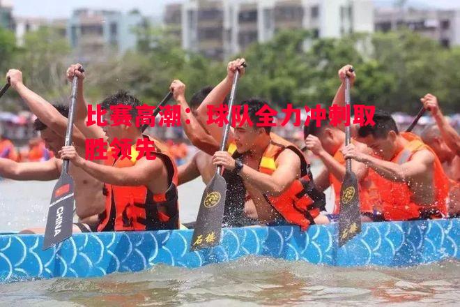 比赛高潮：球队全力冲刺取胜领先