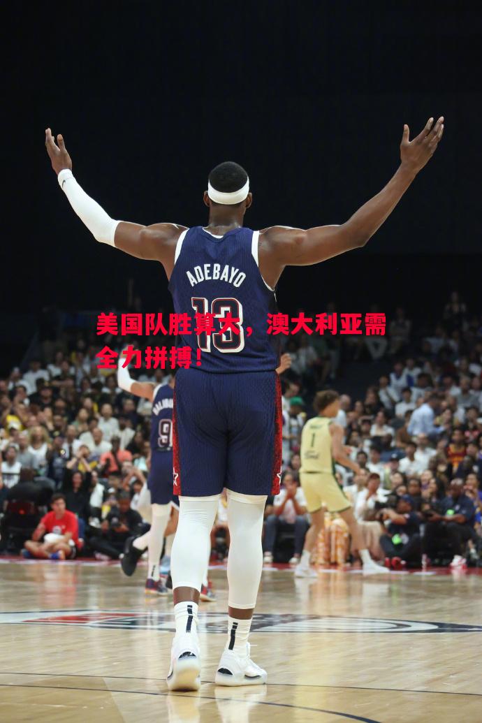 美国队胜算大,澳大利亚需全力拼搏! 美国队胜算大,澳大利亚需全力拼搏!